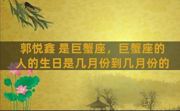 郭悦鑫 是巨蟹座，巨蟹座的人的生日是几月份到几月份的
